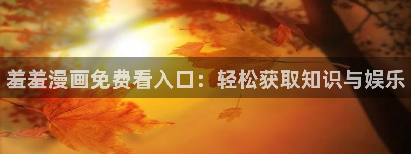 omofun有病毒吗：羞羞漫画免费看入口：轻松获取知识与娱乐