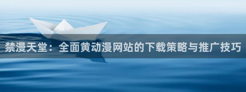 omofun动漫官网下载：禁漫天堂：全面黄动漫网站的下载策略与推广技巧