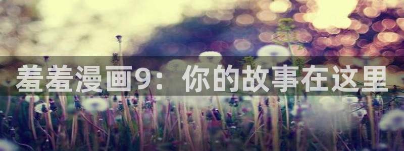 omofun网页版进入：羞羞漫画9：你的故事在这里