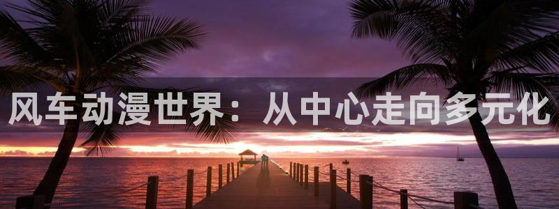 动漫共和国omofun：风车动漫世界：从中心走向多元化
