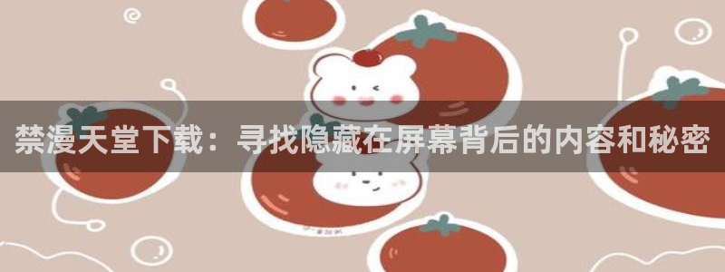 omofun. t：禁漫天堂下载：寻找隐藏在屏幕背后的内容和秘密