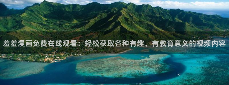omofun动漫在线看：羞羞漫画免费在线观看：轻松获取各种有趣、有教育意义的视频内容