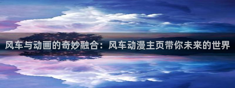 omofun官方网站app下载：风车与动画的奇妙融合：风车动漫主页带你未来的世界